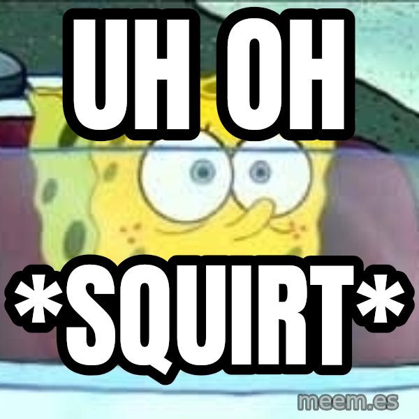 Spongebob meme: uh oh / *squirt*