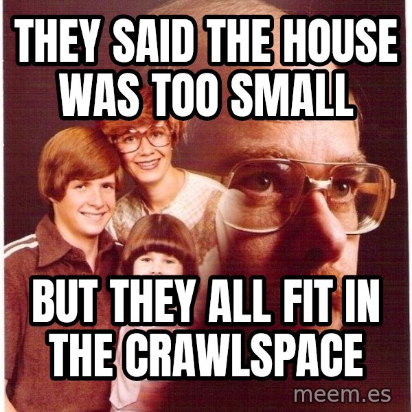 Vengeance Dad meme: they said the house was too small / but they all fit in the crawlspace