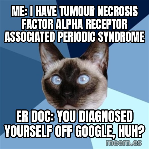 Chronic Illness Cat meme: Me: I have Tumour Necrosis Factor alpha Receptor Associated Periodic Syndrome / ER Doc: You diagnosed yourself off Google, huh?