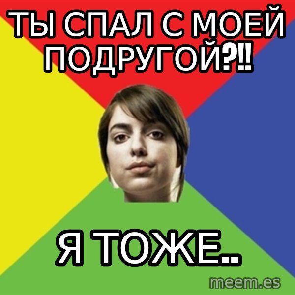 Non Jealous Girl meme: Ты спал с моей подругой?!! / Я тоже..