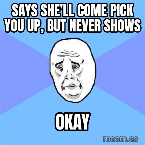 Okay Guy meme: SAYS SHE'LL COME PICK YOU UP, but never shows / OKAY