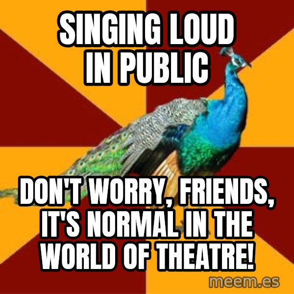 Thespian Peacock meme: Singing loud in public / Don't worry, friends, it's normal in the world of theatre!