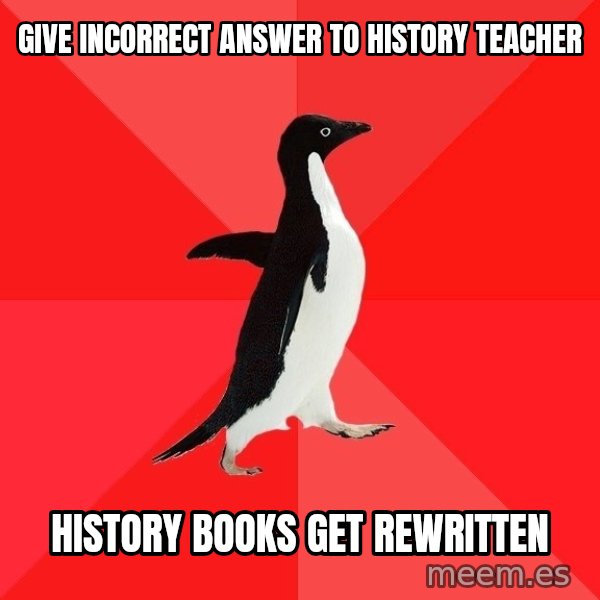 Socially Awesome Penguin meme: Give INCORRECT ANSWER TO HISTORY TEACHER / HISTORY BOOKS GET REWRITTEN
