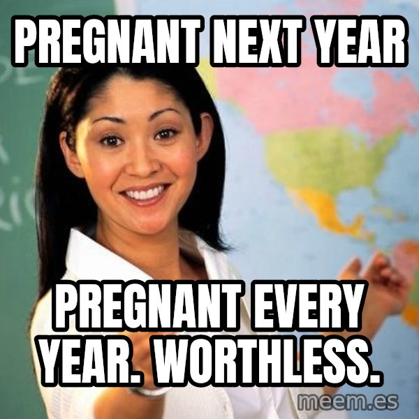 Unhelpful High School Teacher meme: pregnant next year / pregnant every year. worthless.
