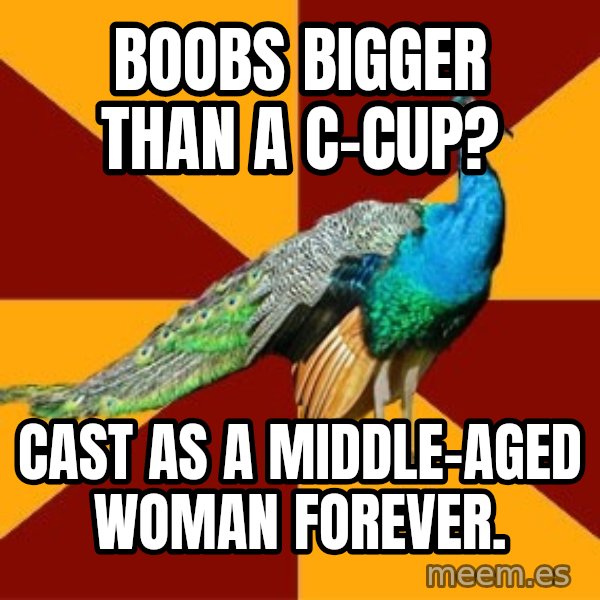 Thespian Peacock meme: Boobs bigger than a c-cup? / cast as a middle-aged woman forever.