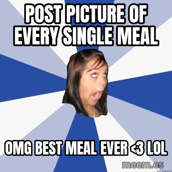 Annoying Facebook Girl meme: post picture of every single meal / omg best meal ever <3 lol