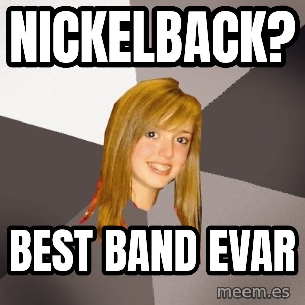 Musically Oblivious 8th Grader meme: Nickelback? / best band evar