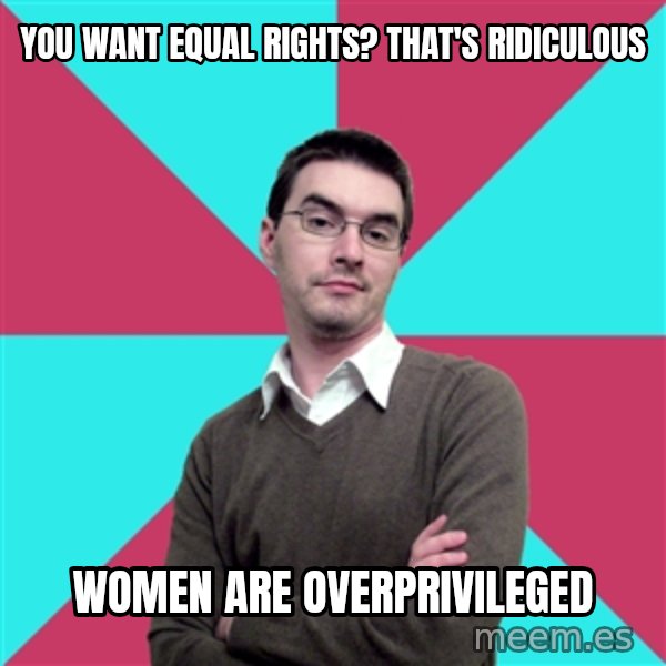 Privilege Denying Dude meme: you want equal rights? that's ridiculous / women are overprivileged
