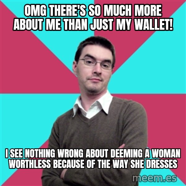 Privilege Denying Dude meme: omg there's so much more about me than just my wallet! / i see nothing wrong about deeming a woman worthless because of the way she dresses