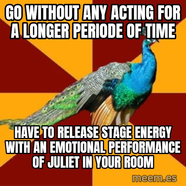 Thespian Peacock meme: go without any acting for a longer periode  of time / have to release stage energy with an emotional performance of Juliet in your room