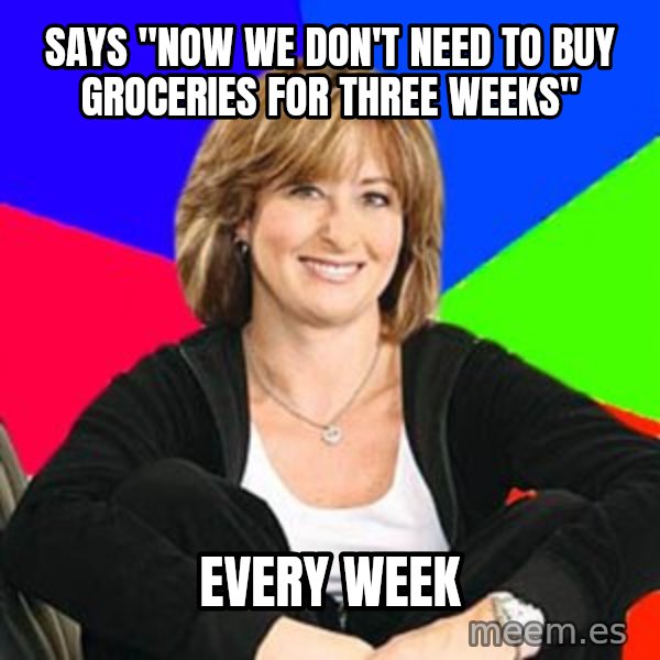 Sheltering Suburban Mom meme: Says "Now we don't need to buy groceries for three weeks" / Every week