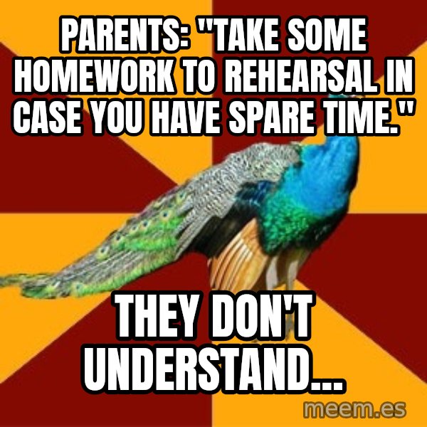 Thespian Peacock meme: parents: "take some homework to rehearsal in case you have spare time." / they don't understand...