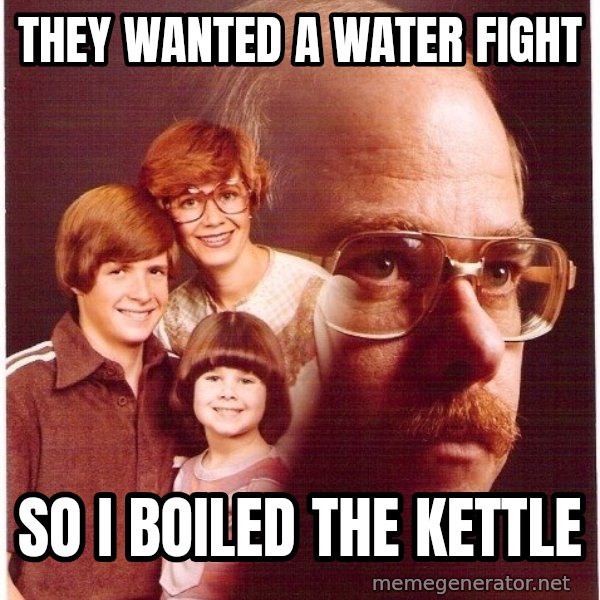 Vengeance Dad meme: They wanted a water fight / so i boiled the kettle