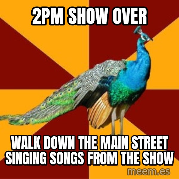 Thespian Peacock meme: 2pm show over / Walk down the main street singing songs from the show