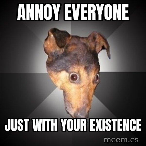 Depression Dog meme: annoy everyone / just with your existence
