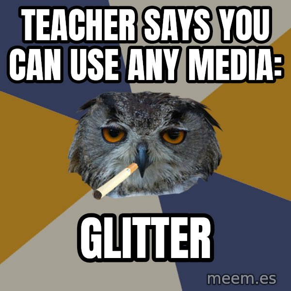 Art Student Owl meme: Teacher says you can use any media: / GLITTER