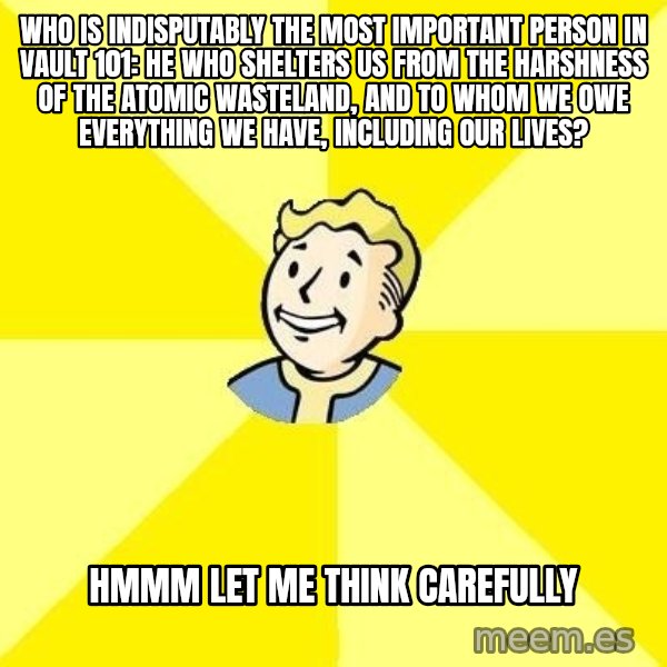 Fallout 3 meme: Who is indisputably the most important person in Vault 101: He who shelters us from the harshness of the atomic wasteland, and to whom we owe everything we have, including our lives? / Hmmm let me think carefully