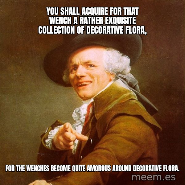 Joseph Ducreux meme: You shall acquire for that wench a rather exquisite collection of decorative flora, / for the wenches become quite amorous around decorative flora.