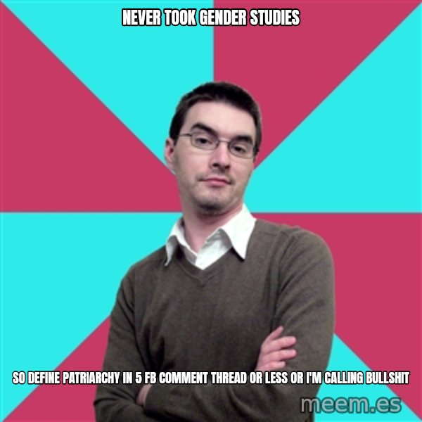Privilege Denying Dude meme: NEVER TOOK GENDER STUDIES / SO DEFINE PATRIARCHY IN 5 FB COMMENT THREAD OR LESS OR I'M CALLING BULLSHIT