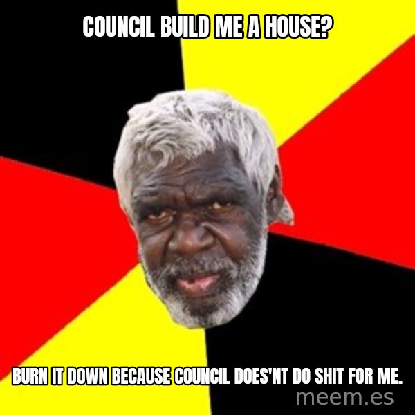 Aboriginal meme: Council Build me a house? / Burn it down because council does'nt do shit for me.