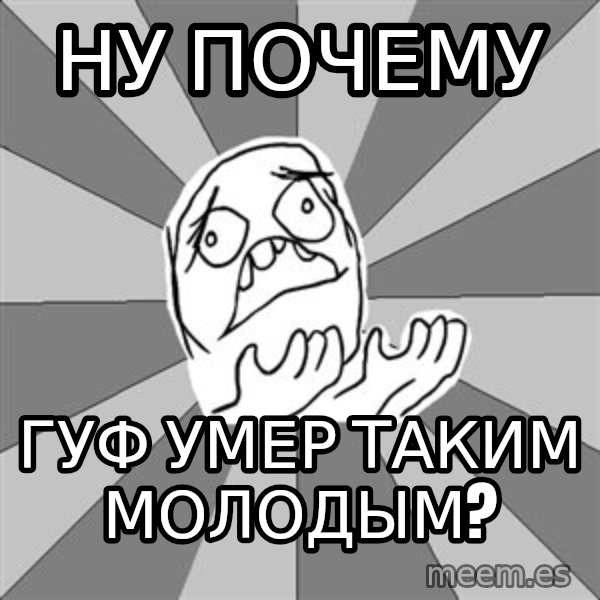 Whyyy??? meme: НУ ПОЧЕМУ / ГУФ УМЕР ТАКИМ МОЛОДЫМ?