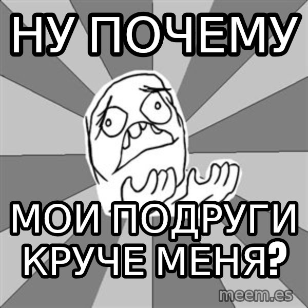 Whyyy??? meme: ну почему / мои подруги круче меня?