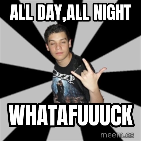 Metal Boy From Hell meme: ALL DAY,ALL NIGHT / WHATAFUUUCK