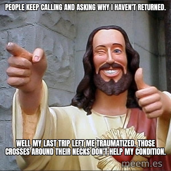 Jesus meme: People keep calling and asking why I haven't returned. / Well my last trip left me traumatized. Those crosses around their necks don't help my condition.