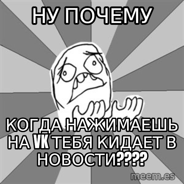 Whyyy??? meme: ну почему / когда нажимаешь на vk тебя кидает в новости????