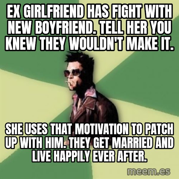 Tyler Durden meme: ex girlfriend has fight with new boyfriend. tell her you knew they wouldn't make it. / she uses that motivation to patch up with him. they get married and live happily ever after.
