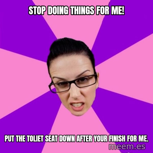 Privilege Denying Feminist meme: Stop doing things for me! / Put the toliet seat down after your Finish for me.
