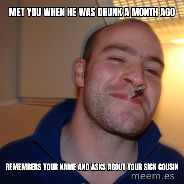 Good Guy Greg meme: Met you when he was drunk a month ago / Remembers your name and asks about your sick cousin