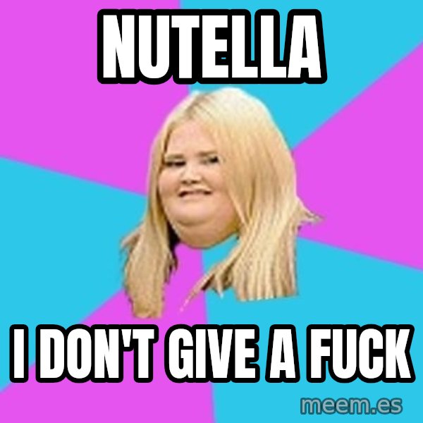 Fat Girl meme: NUTELLA / I DON't give a fuck