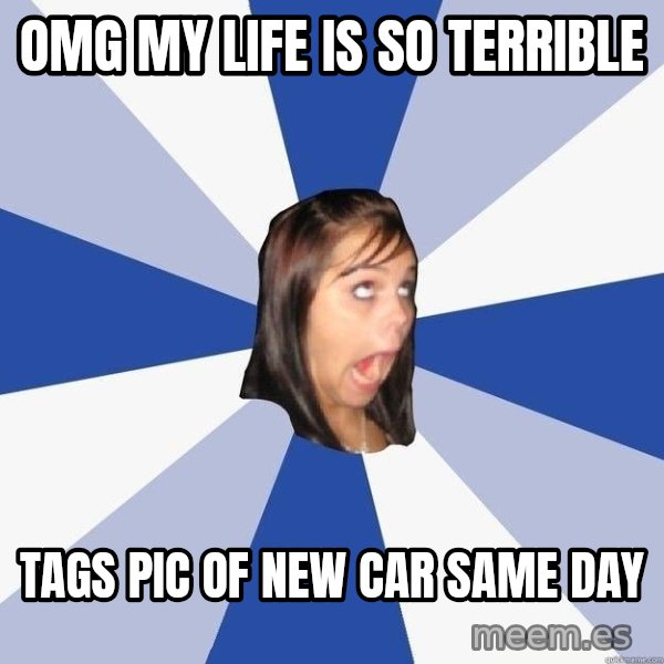 Annoying Facebook Girl meme: omg my life is so terrible / tags pic of new car same day