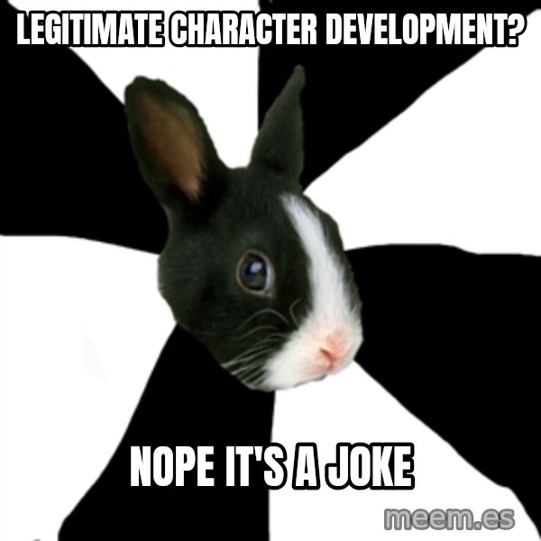 Roleplaying Rabbit meme: Legitimate character development? / nope it's a joke