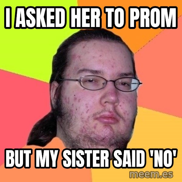 gordo granudo meme: I asked her to prom / but my sister said 'no'