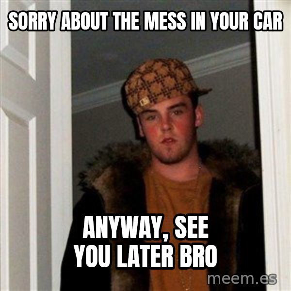 Scumbag Steve meme: Sorry about the mess in your car / Anyway, see you later bro