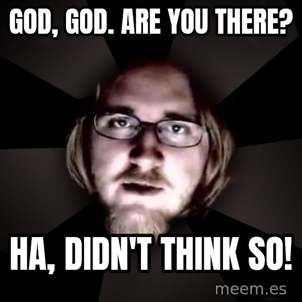 typical atheist meme: God, God. Are you there? / Ha, didn't think so!