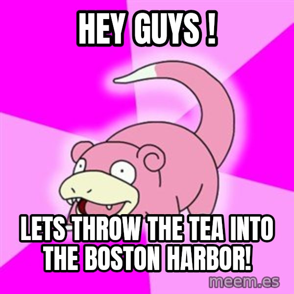 Slowpoke meme: Hey guys ! / lets throw the tea into the boston harbor!