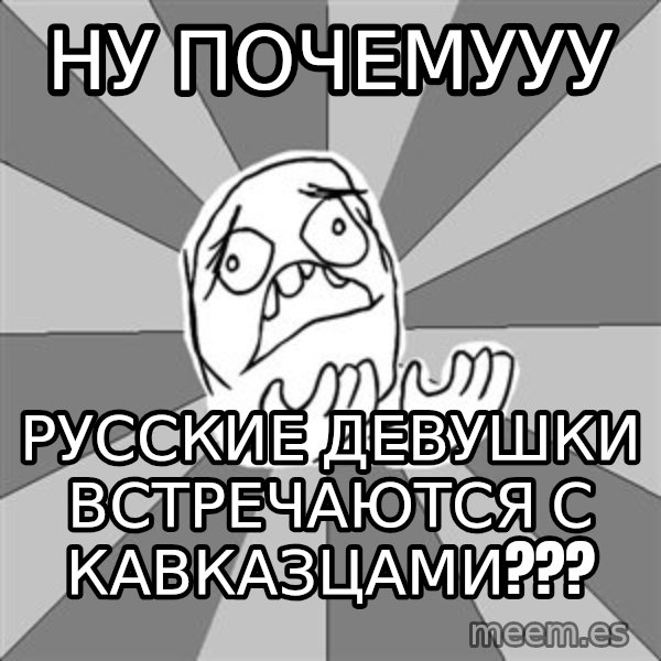 Whyyy??? meme: ну почемУУУ / русские девушки встречаются с кавказцами???
