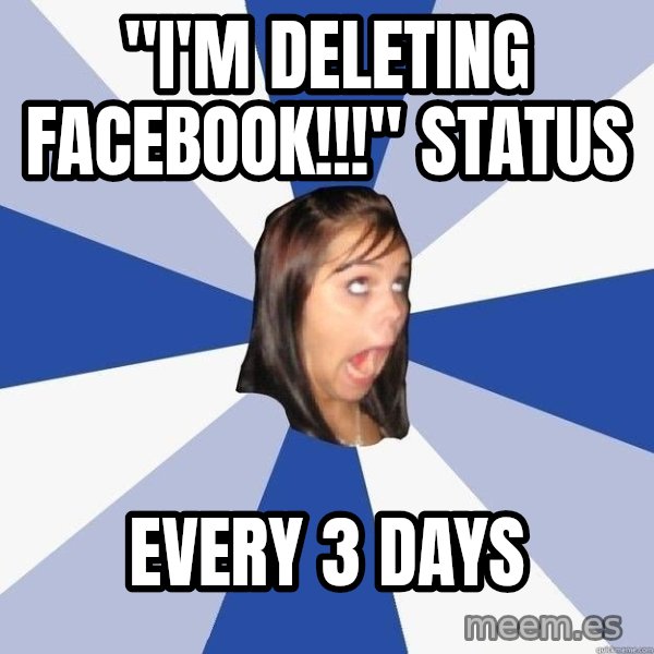 Annoying Facebook Girl meme: "I'm deleting facebook!!!"   status / every 3 days