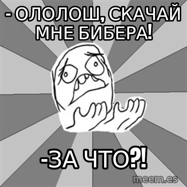Whyyy??? meme: - Ололош, скачай мне бибера! / -за что?!