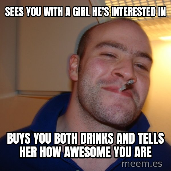 Good Guy Greg meme: Sees you with a girl he's interested in / buys you both drinks and tells her how awesome you are