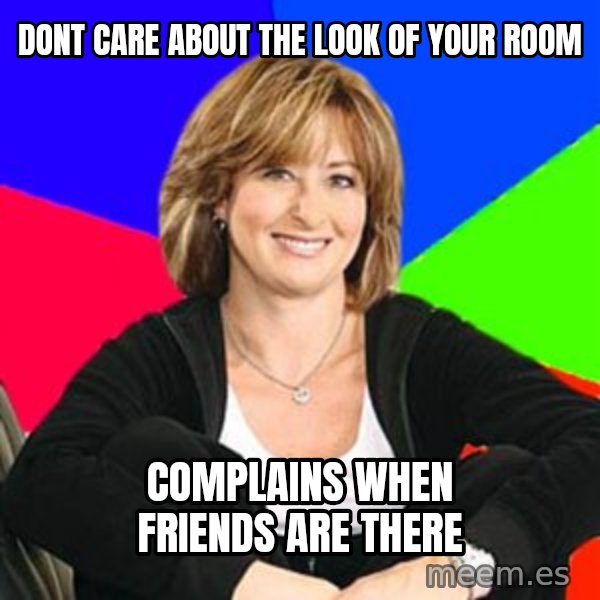 Sheltering Suburban Mom meme: dont care about the look of your room / complains when friends are there