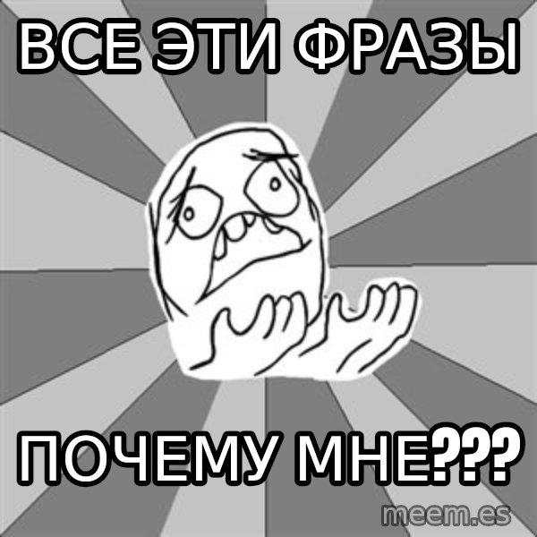 Whyyy??? meme: все эти фразы / ПОЧЕМУ МНЕ???