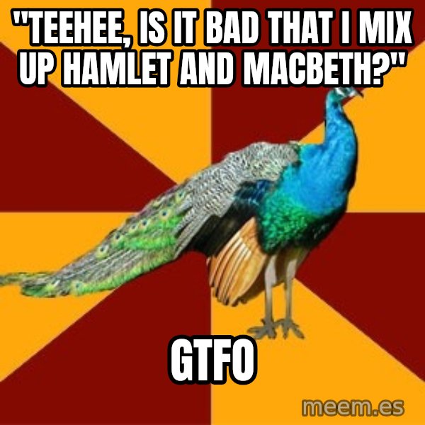 Thespian Peacock meme: "teehee, is it bad that I mix up Hamlet and Macbeth?" / GTFO