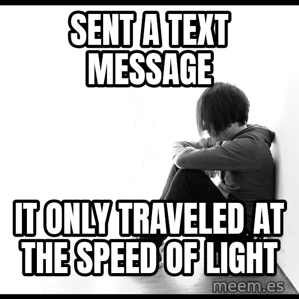 First World Problems meme: SENT A TEXT MESSAGE / IT ONLY TRAVELED AT THE SPEED OF LIGHT