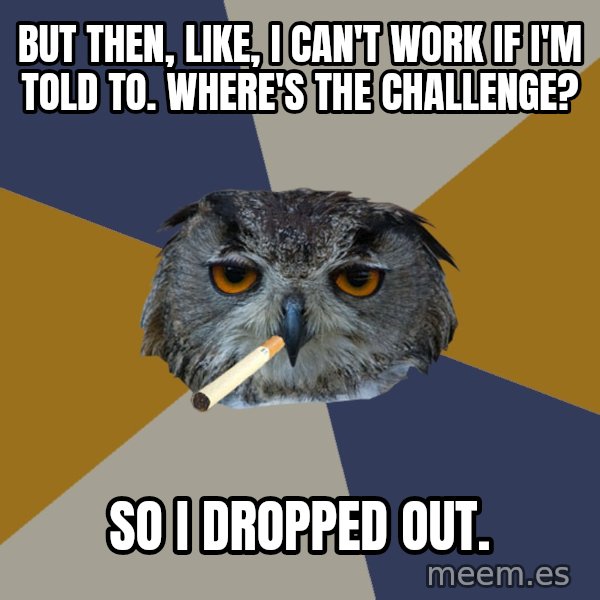 Art Student Owl meme: but then, like, i can't work if i'm told to. where's the challenge? / so i dropped out.