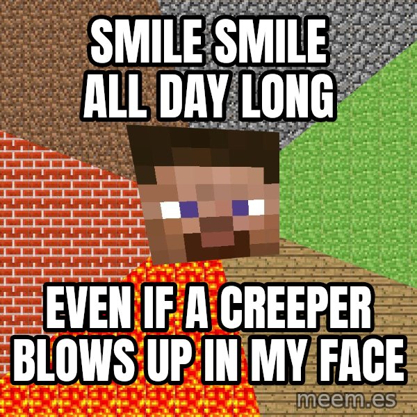 Minecraft Guy meme: SMILE SMILE ALL DAY LONG / EVEN IF A CREEPER BLOWS UP IN MY FACE