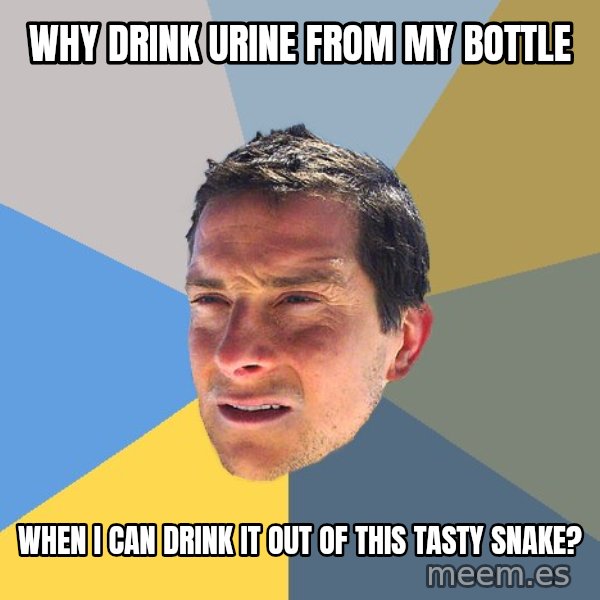 Bear Grylls meme: WHY DRINK URINE FROM MY BOTTLE / WHEN I CAN DRINK IT OUT OF THIS TASTY SNAKE?